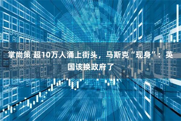 掌尚策 超10万人涌上街头，马斯克“现身”：英国该换政府了