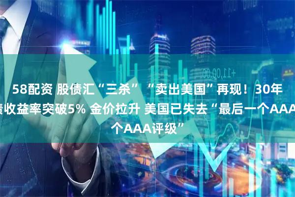 58配资 股债汇“三杀” “卖出美国”再现！30年期美债收益率突破5% 金价拉升 美国已失去“最后一个AAA评级”