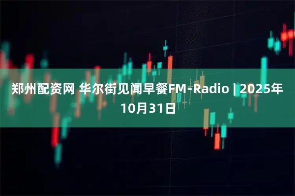 郑州配资网 华尔街见闻早餐FM-Radio | 2025年10月31日