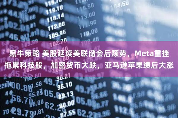 黑牛策略 美股延续美联储会后颓势，Meta重挫拖累科技股，加密货币大跌，亚马逊苹果绩后大涨