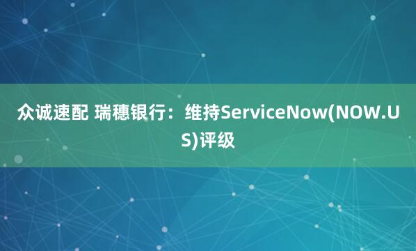 众诚速配 瑞穗银行：维持ServiceNow(NOW.US)评级