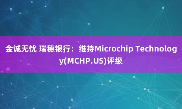 金诚无忧 瑞穗银行：维持Microchip Technology(MCHP.US)评级