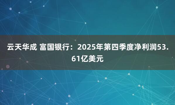 云天华成 富国银行：2025年第四季度净利润53.61亿美元