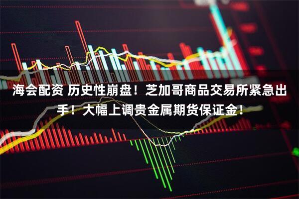 海会配资 历史性崩盘！芝加哥商品交易所紧急出手！大幅上调贵金属期货保证金！