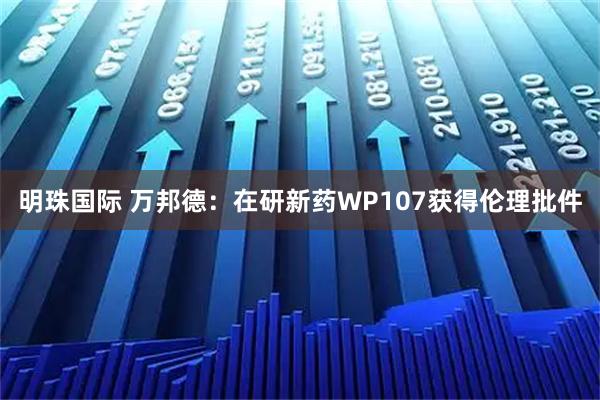 明珠国际 万邦德：在研新药WP107获得伦理批件