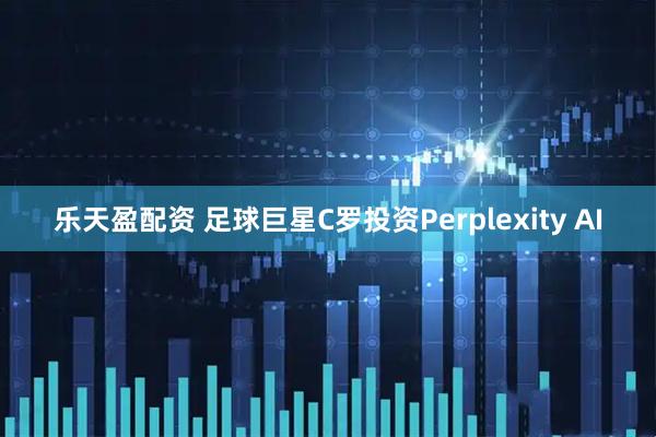 乐天盈配资 足球巨星C罗投资Perplexity AI