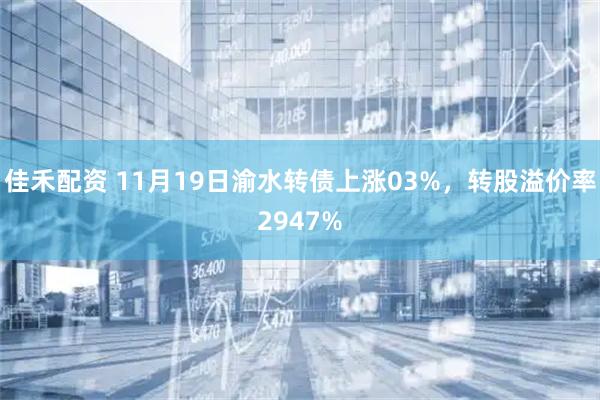 佳禾配资 11月19日渝水转债上涨03%，转股溢价率2947%