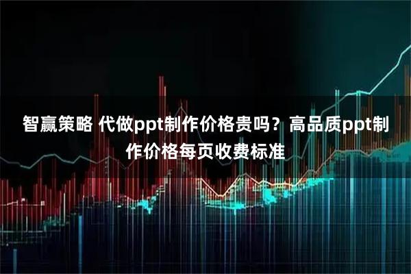 智赢策略 代做ppt制作价格贵吗？高品质ppt制作价格每页收费标准