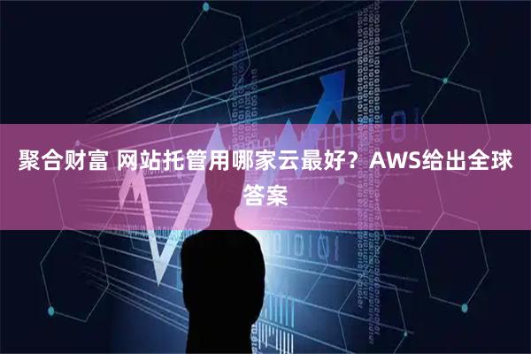 聚合财富 网站托管用哪家云最好？AWS给出全球答案