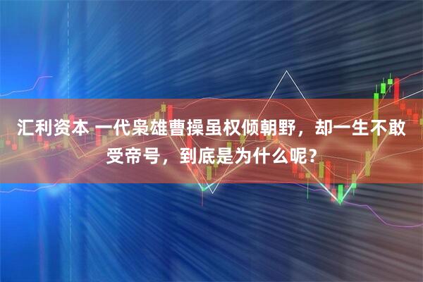 汇利资本 一代枭雄曹操虽权倾朝野，却一生不敢受帝号，到底是为什么呢？