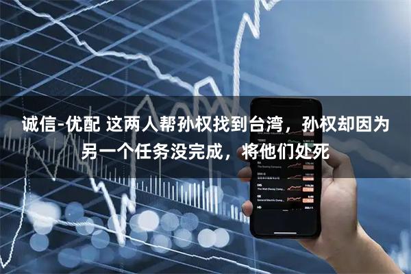 诚信-优配 这两人帮孙权找到台湾，孙权却因为另一个任务没完成，将他们处死