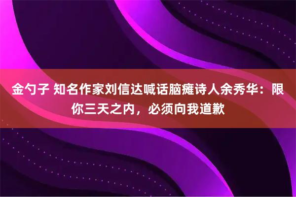 金勺子 知名作家刘信达喊话脑瘫诗人余秀华：限你三天之内，必须向我道歉